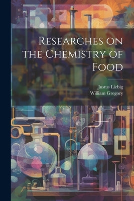 Researches on the Chemistry of Food by Gregory, William