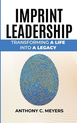 Imprint Leadership - Transforming A Life Into A Legacy by Meyers, Anthony