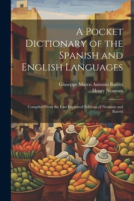 A Pocket Dictionary of the Spanish and English Languages: Compiled From the Last Improved Editions of Neuman and Baretti by Baretti, Giuseppe Marco Antonio