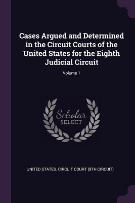 Cases Argued and Determined in the Circuit Courts of the United States for the Eighth Judicial Circuit; Volume 1 by United States Circuit Court (8th Circui