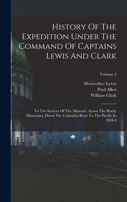 History Of The Expedition Under The Command Of Captains Lewis And Clark: To The Sources Of The Missouri, Across The Rocky Mountains, Down The Columbia by Lewis, Meriwether