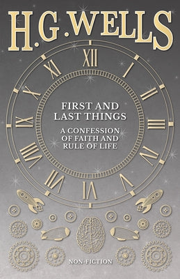 First and Last Things: A Confession of Faith and Rule of Life by Wells, H. G.