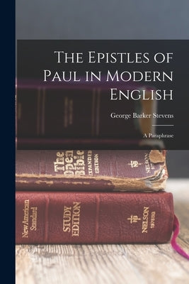 The Epistles of Paul in Modern English: A Paraphrase by Stevens, George Barker