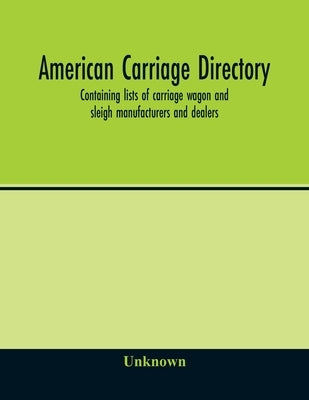 American carriage directory; Containing lists of carriage wagon and sleigh manufacturers and dealers; also manufacturers and dealers in carriage maker by Unknown