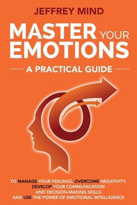 Master Your Emotions: A Practical Guide to Manage Your Feelings, Overcome Negativity, Develop Your Communication and Decision Making Skills by Mind, Jeffrey