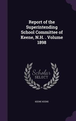 Report of the Superintending School Committee of Keene, N.H. . Volume 1898 by Keene, Keene