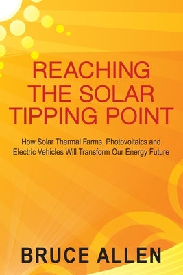 Reaching The Solar Tipping Point: How Solar Thermal Farms, Photovoltaics and Electric Vehicles Will Transform Our Energy Future by Allen, Bruce