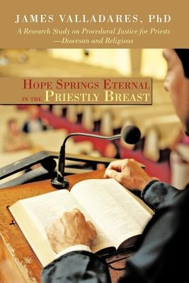 Hope Springs Eternal in the Priestly Breast: A Research Study on Procedural Justice for Priests-Diocesan and Religious by Valladares, James