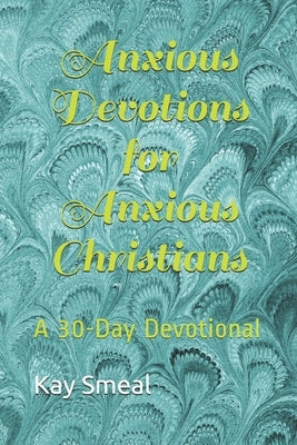 Anxious Devotions for Anxious Christians: A 30-Day Devotional by Smeal, Kay C.