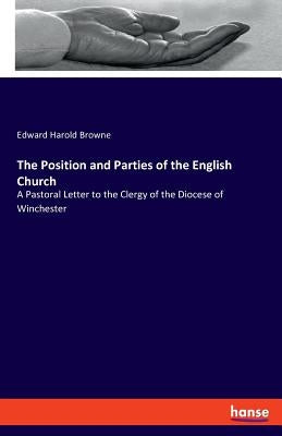 The Position and Parties of the English Church: A Pastoral Letter to the Clergy of the Diocese of Winchester by Browne, Edward Harold