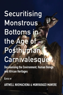 Securitising Monstrous Bottoms in the Age of Posthuman Carnivalesque?: Decolonising the Environment, Human Beings and African Heritages by Nhemachena, Artwell