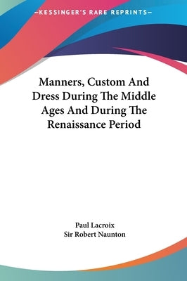 Manners, Custom And Dress During The Middle Ages And During The Renaissance Period by LaCroix, Paul