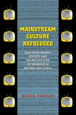 Mainstream Culture Refocused: Television Drama, Society, and the Production of Meaning in Reform-Era China by Zhong, Xueping