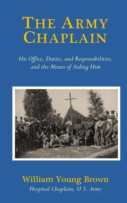 The Army Chaplain: His Office, Duties, and Responsibilities, and the Means of Aiding Him by Brown, William Young