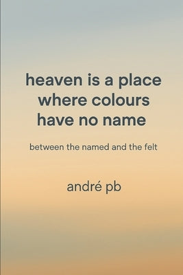 Heaven Is a Place Where Colours Have No Name: Between the Named and the Felt by Pb, Andre