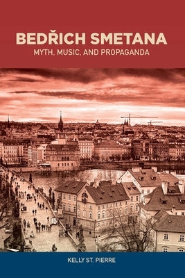 Bedrich Smetana: Myth, Music, and Propaganda by St Pierre, Kelly