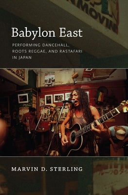 Babylon East: Performing Dancehall, Roots Reggae, and Rastafari in Japan by Sterling, Marvin D.