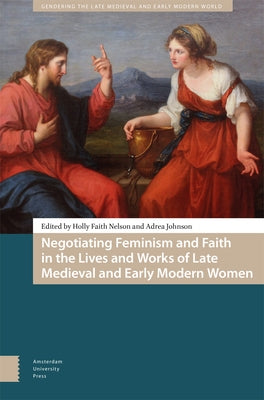 Negotiating Feminism and Faith in the Lives and Works of Late Medieval and Early Modern Women by Nelson, Holly Faith