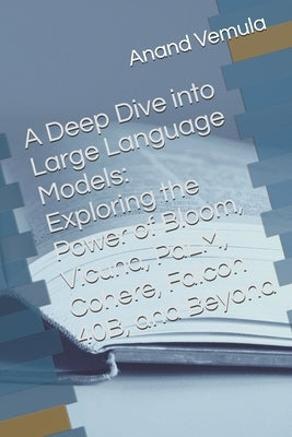 A Deep Dive into Large Language Models: Exploring the Power of Bloom, Vicuna, PaLM, Cohere, Falcon 40B, and Beyond by Vemula, Anand