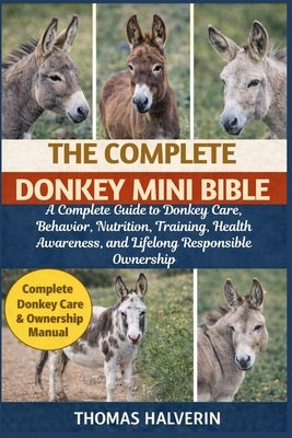 The Complete Donkey Mini Bible: A Complete Guide to Donkey Care, Behavior, Nutrition, Training, Health Awareness, and Lifelong Responsible Ownership by Halverin, Thomas