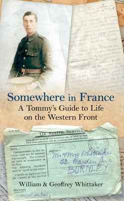 Somewhere in France: A Tommy's Guide to Life on the Western Front by Whittaker, William
