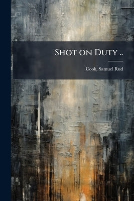 Shot on Duty .. by [Cook, Samuel Rud] [From Old Catalog]