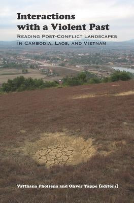 Interactions with a Violent Past: Reading Post-Conflict Landscapes in Cambodia, Laos, and Vietnam by Pholsena, Vatthana