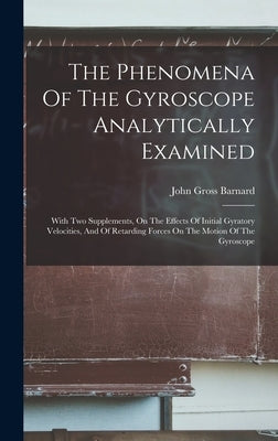 The Phenomena Of The Gyroscope Analytically Examined: With Two Supplements, On The Effects Of Initial Gyratory Velocities, And Of Retarding Forces On by Barnard, John Gross