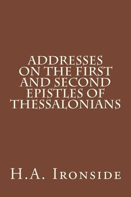Addresses on the First and Second Epistles of Thessalonians by Ironside, H. a.