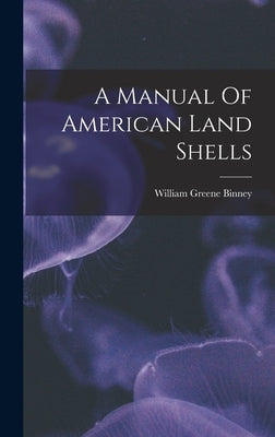 A Manual Of American Land Shells by Binney, William Greene