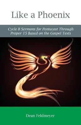 Like a Phoenix: Cycle B Sermons for Pentecost Through Proper 15 Based on the Gospel Texts by Feldmeyer, Dean