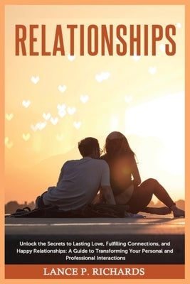 Relationships: Unlock the Secrets to Lasting Love, Fulfilling Connections, and Happy Relationships: A Guide to Transforming Your Pers by Richards, Lance P.