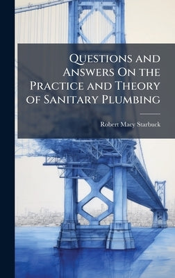 Questions and Answers On the Practice and Theory of Sanitary Plumbing by Starbuck, Robert Macy