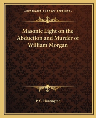 Masonic Light on the Abduction and Murder of William Morgan by Huntington, P. C.