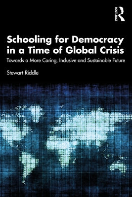 Schooling for Democracy in a Time of Global Crisis: Towards a More Caring, Inclusive and Sustainable Future by Riddle, Stewart
