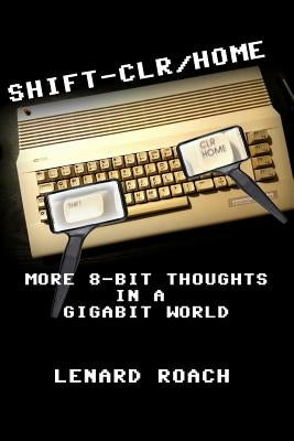 Shift-Clr/Home: More 8-Bit Thoughts In A GigaBit World by Roach, Lenard R.