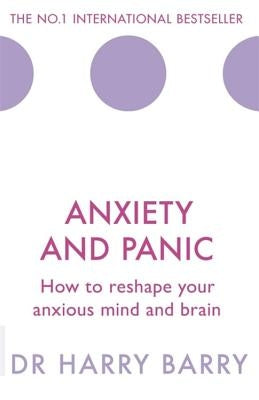 Anxiety and Panic: How to Reshape Your Anxious Mind and Brain by Barry, Harry