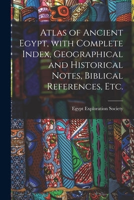 Atlas of Ancient Egypt, With Complete Index, Geographical and Historical Notes, Biblical References, Etc. by Egypt Exploration Society
