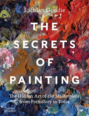 The Secrets of Painting: How the Evolution of Materials and Techniques Shaped the Story of Art by Goudie, Lachlan