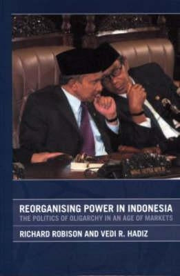 Reorganising Power in Indonesia: The Politics of Oligarchy in an Age of Markets by Hadiz, Vedi