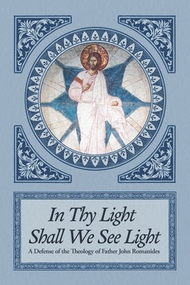 In Thy Light Shall We See Light: A Defense of the Theology of Father John Romanides by Publications, Phos