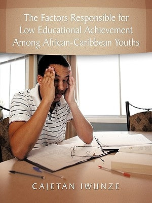 The Factors Responsible for Low Educational Achievement Among African-Caribbean Youths by Iwunze, Cajetan