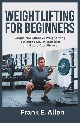 Weightlifting for Beginners: Simple and Effective Weightlifting Routines to Sculpt Your Body and Boost Your Fitness by E. Allen, Frank