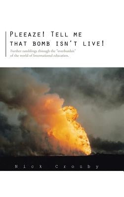 Pleeaze! Tell Me That Bomb Isn't Live!: Further Ramblings Through the Overburden of the World of International Education. by Crozby, Nick