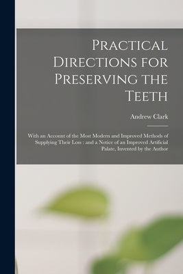 Practical Directions for Preserving the Teeth: With an Account of the Most Modern and Improved Methods of Supplying Their Loss: and a Notice of an Imp by Clark, Andrew