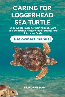 Caring for Loggerhead Sea Turtle: A complete guide to their habitat, Care and ownership, dietary requirements, and lots more Guide by Hart, Morris
