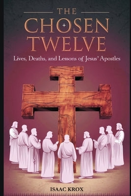The Twelve Chosen: Lives, Deaths, and Lessons from the Apostles of Jesus by Krox, Isaac