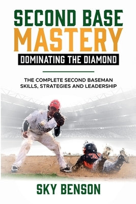 Second Base Mastery Dominating the Diamond: The Complete Second Baseman Skills, Strategies, and Leadership (The Ultimate Baseball Mastery Series Maste by Benson, Sky