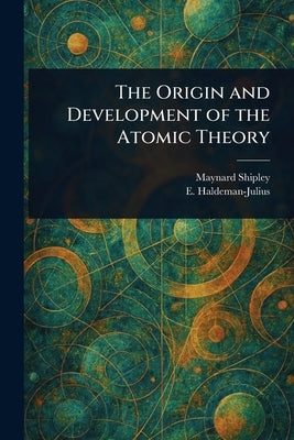 The Origin and Development of the Atomic Theory by Shipley, Maynard