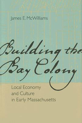 Building the Bay Colony: Local Economy and Culture in Early Massachusetts by McWilliams, James E.